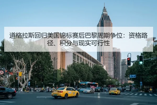 道格拉斯回归美国锦标赛后巴黎周期争位：资格路径、积分与现实可行性